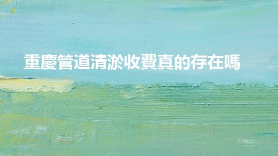 重慶管道清淤收費真的存在嗎？